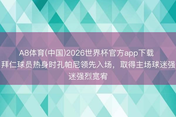 A8体育(中国)2026世界杯官方app下载 记者：拜仁球员热身时孔帕尼领先入场，取得主场球迷强烈宽宥