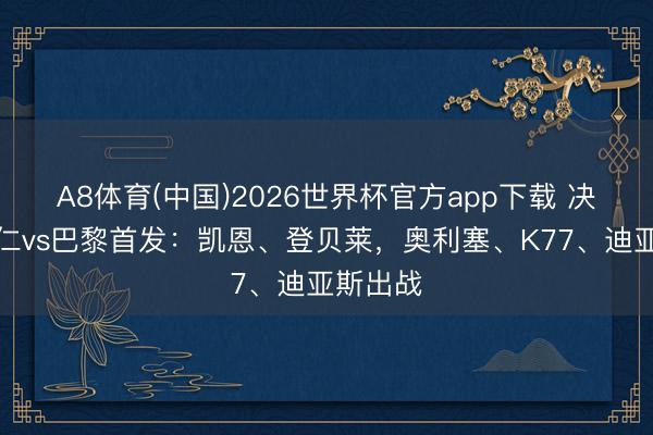 A8体育(中国)2026世界杯官方app下载 决战！拜仁vs巴黎首发：凯恩、登贝莱，奥利塞、K77、迪亚斯出战