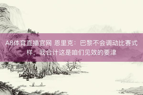 A8体育直播官网 恩里克:巴黎不会调动比赛式样,我合计这是咱们见效的要津