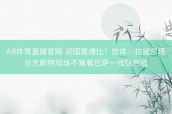 A8体育直播官网 迎国度德比！世体：拉波尔塔与尤斯特现场不雅看巴萨一线队测验