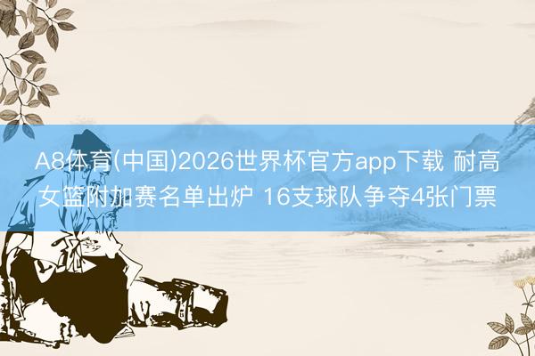 A8体育(中国)2026世界杯官方app下载 耐高女篮附加赛名单出炉 16支球队争夺4张门票
