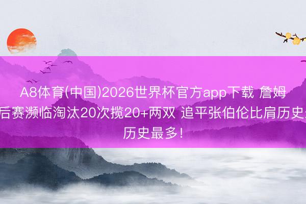 A8体育(中国)2026世界杯官方app下载 詹姆斯季后赛濒临淘汰20次揽20+两双 追平张伯伦比肩历史最多！
