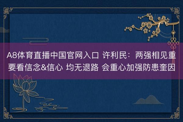 A8体育直播中国官网入口 许利民：两强相见重要看信念&信心 均无退路 会重心加强防患奎因