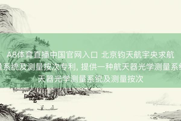 A8体育直播中国官网入口 北京钧天航宇央求航天器光学测量系统及测量按次专利， 提供一种航天器光学测量系统及测量按次