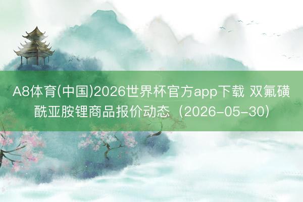 A8体育(中国)2026世界杯官方app下载 双氟磺酰亚胺锂商品报价动态（2026-05-30）
