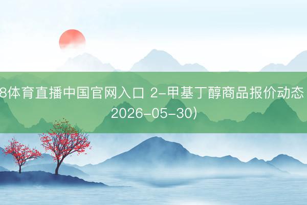 A8体育直播中国官网入口 2-甲基丁醇商品报价动态（2026-05-30）