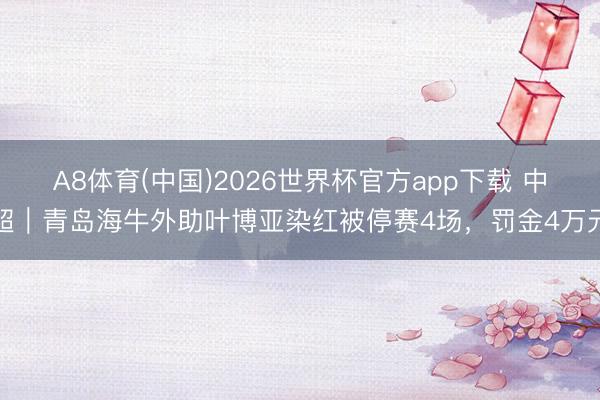 A8体育(中国)2026世界杯官方app下载 中超｜青岛海牛外助叶博亚染红被停赛4场，罚金4万元