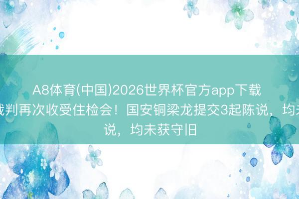 A8体育(中国)2026世界杯官方app下载 拒收礼裁判再次收受住检会！国安铜梁龙提交3起陈说，均未获守旧