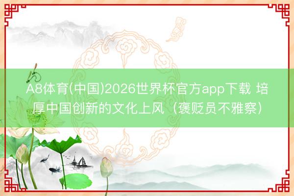 A8体育(中国)2026世界杯官方app下载 培厚中国创新的文化上风（褒贬员不雅察）