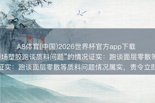 A8体育(中国)2026世界杯官方app下载 河南泌阳县发布对于“通顺场塑胶跑谈质料问题”的情况证实：跑谈面层零散等质料问题情况属实，责令立即整改
