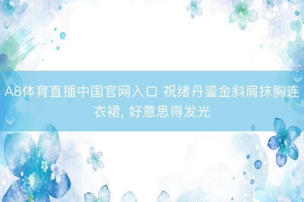 A8体育直播中国官网入口 祝绪丹鎏金斜肩抹胸连衣裙，<a href=