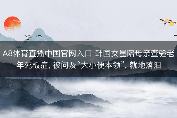 A8体育直播中国官网入口 韩国女星陪母亲查验老年死板症， 被问及“大小便本领”， 就地落泪