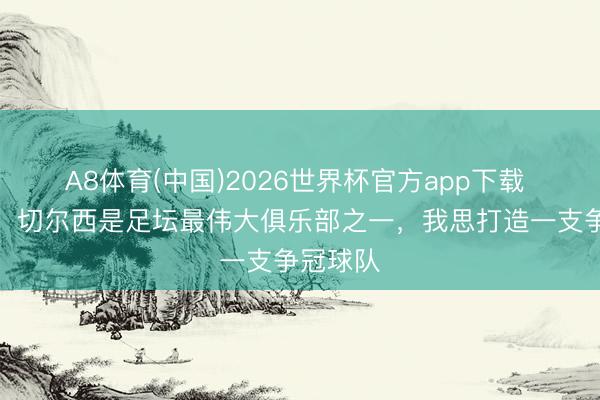 A8体育(中国)2026世界杯官方app下载 阿隆索：切尔西是足坛最伟大俱乐部之一，我思打造一支争冠球队
