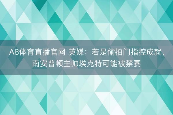 A8体育直播官网 英媒：若是偷拍门指控成就，南安普顿主帅埃克特可能被禁赛