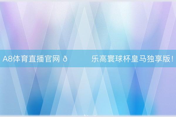 A8体育直播官网 👀乐高寰球杯皇马独享版！