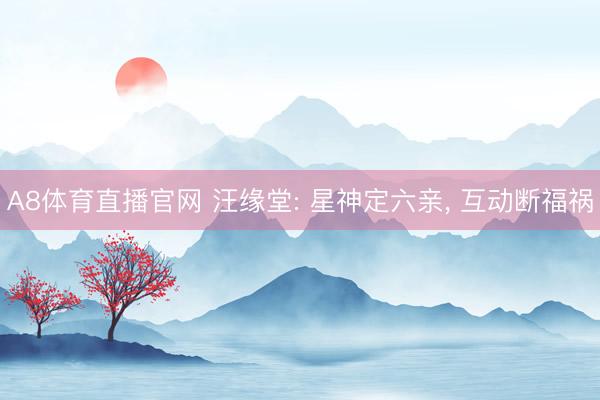 A8体育直播官网 汪缘堂: 星神定六亲， 互动断福祸