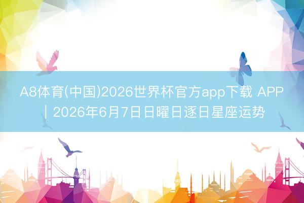 A8体育(中国)2026世界杯官方app下载 APP︱2026年6月7日日曜日逐日星座运势