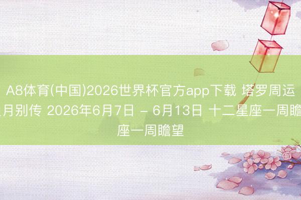 A8体育(中国)2026世界杯官方app下载 塔罗周运|星月别传 2026年6月7日 - 6月13日 十二星座一周瞻望