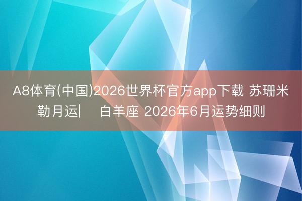 A8体育(中国)2026世界杯官方app下载 苏珊米勒月运| ♈白羊座 2026年6月运势细则