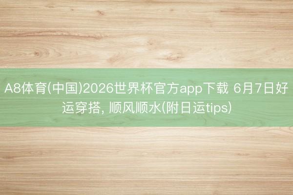 A8体育(中国)2026世界杯官方app下载 6月7日好运穿搭， 顺风顺水(附日运tips)