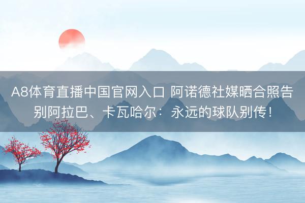 A8体育直播中国官网入口 阿诺德社媒晒合照告别阿拉巴、卡瓦哈尔：永远的球队别传！