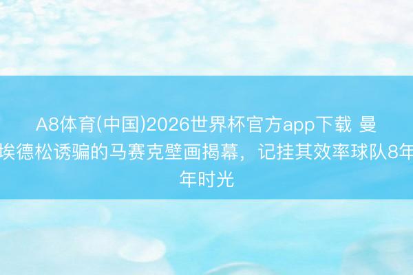 A8体育(中国)2026世界杯官方app下载 曼城为埃德松诱骗的马赛克壁画揭幕，记挂其效率球队8年时光