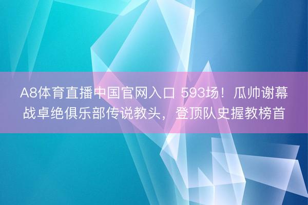 A8体育直播中国官网入口 593场！瓜帅谢幕战卓绝俱乐部传说教头，登顶队史握教榜首