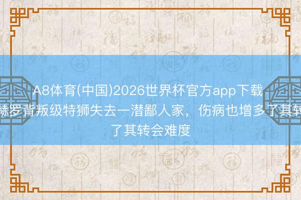 A8体育(中国)2026世界杯官方app下载 世体：赫罗背叛级特狮失去一潜鄙人家，伤病也增多了其转会难度