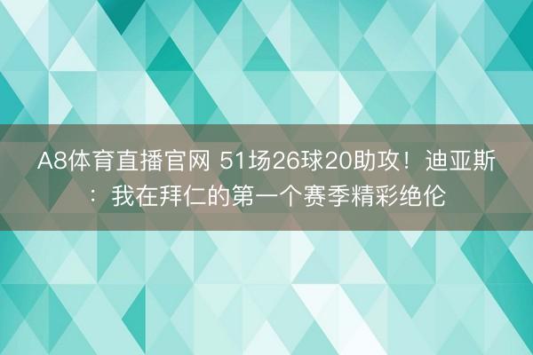 A8体育直播官网 51场26球20助攻！迪亚斯：我在拜仁的第一个赛季精彩绝伦