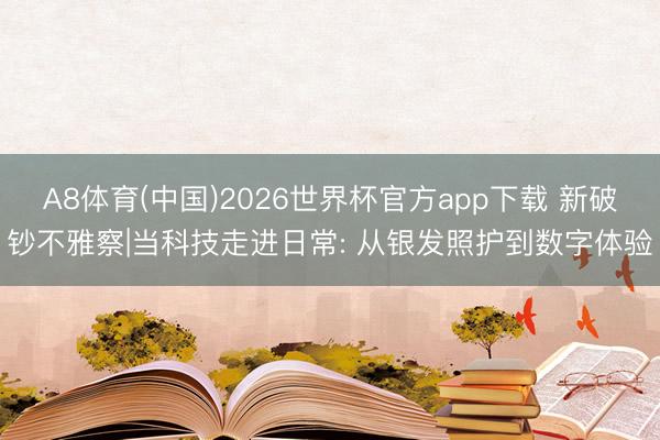 A8体育(中国)2026世界杯官方app下载 新破钞不雅察|当科技走进日常: 从银发照护到数字体验
