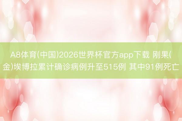 A8体育(中国)2026世界杯官方app下载 刚果(金)埃博拉累计确诊病例升至515例 其中91例死亡