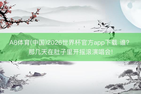 A8体育(中国)2026世界杯官方app下载 谁? 那几天在肚子里开摇滚演唱会!