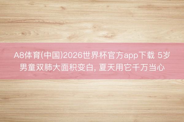 A8体育(中国)2026世界杯官方app下载 5岁男童双肺大面积变白， 夏天用它千万当心