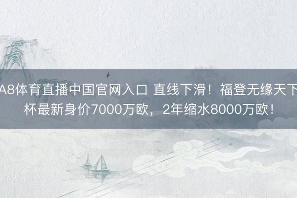 A8体育直播中国官网入口 直线下滑！福登无缘天下杯最新身价7000万欧，2年缩水8000万欧！