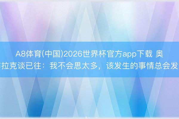 A8体育(中国)2026世界杯官方app下载 奥布拉克谈已往：我不会思太多，该发生的事情总会发生