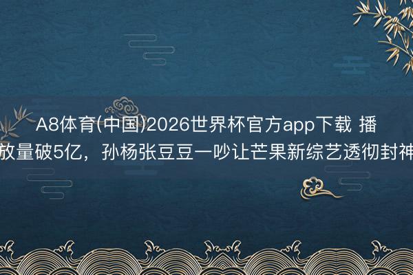 A8体育(中国)2026世界杯官方app下载 播放量破5亿，孙杨张豆豆一吵让芒果新综艺透彻封神