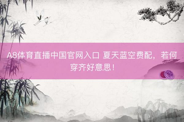 A8体育直播中国官网入口 夏天蓝空费配，若何穿齐好意思！