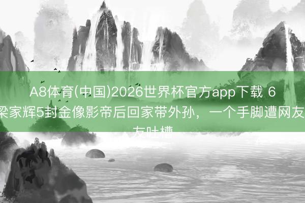 A8体育(中国)2026世界杯官方app下载 68岁梁家辉5封金像影帝后回家带外孙，一个手脚遭网友吐槽