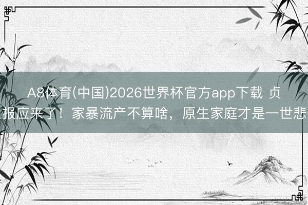 A8体育(中国)2026世界杯官方app下载 贞贞报应来了！家暴流产不算啥，原生家庭才是一世悲催