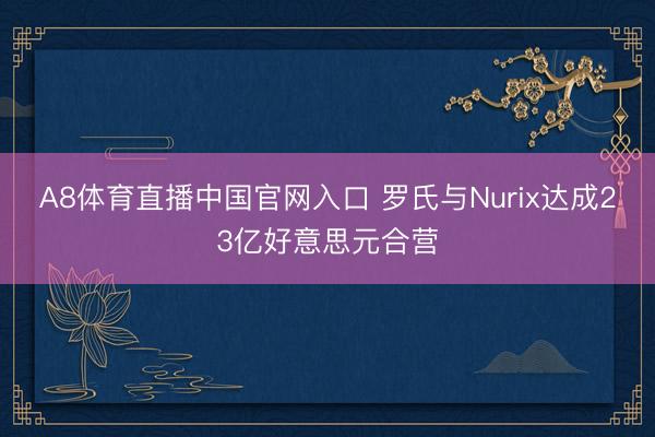 A8体育直播中国官网入口 罗氏与Nurix达成23亿好意思元合营
