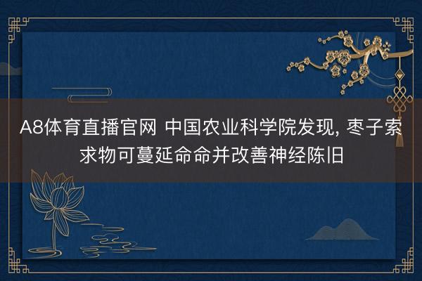 A8体育直播官网 中国农业科学院发现， 枣子索求物可蔓延命命并改善神经陈旧
