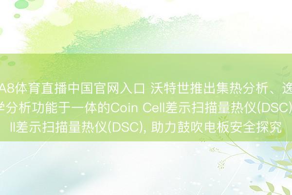 A8体育直播中国官网入口 沃特世推出集热分析、逸出气体分析和电化学分析功能于一体的Coin Cell差示扫描量热仪(DSC), 助力鼓吹电板安全探究