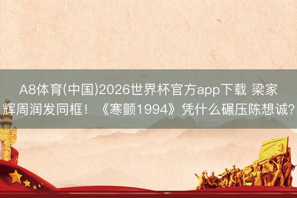 A8体育(中国)2026世界杯官方app下载 梁家辉周润发同框!《寒颤1994》凭什么碾压陈想诚?