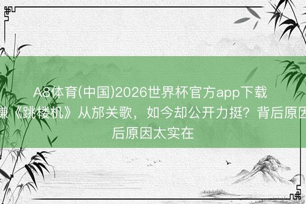 A8体育(中国)2026世界杯官方app下载 何洁曾嫌《跳楼机》从邡关歌，如今却公开力挺？背后原因太实在