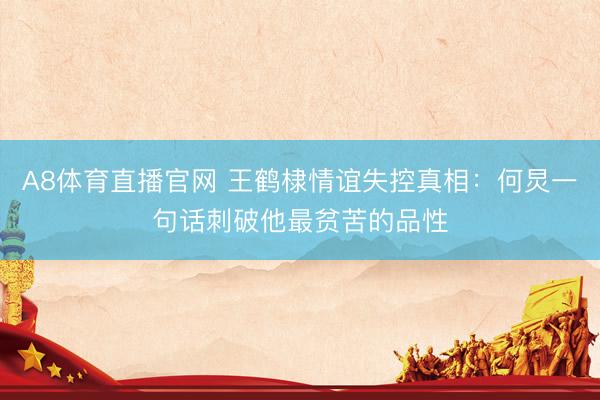 A8体育直播官网 王鹤棣情谊失控真相：何炅一句话刺破他最贫苦的品性