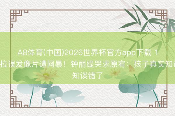 A8体育(中国)2026世界杯官方app下载 16岁考拉误发像片遭网暴！钟丽缇哭求原宥：孩子真实知谈错了