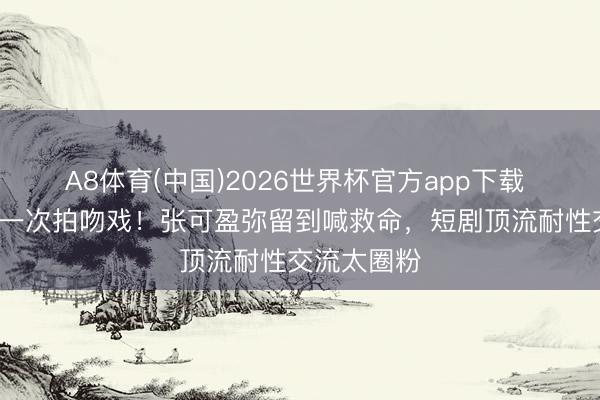 A8体育(中国)2026世界杯官方app下载 出谈9年第一次拍吻戏！张可盈弥留到喊救命，短剧顶流耐性交流太圈粉