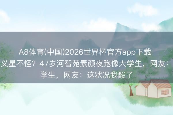 A8体育(中国)2026世界杯官方app下载 杭州东说念主义星不怪？47岁河智苑素颜夜跑像大学生，网友：这状况我酸了