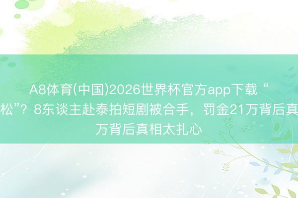 A8体育(中国)2026世界杯官方app下载 “以为管得松”？8东谈主赴泰拍短剧被合手，罚金21万背后真相太扎心