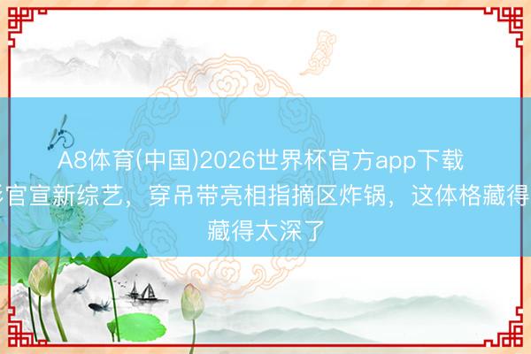 A8体育(中国)2026世界杯官方app下载 李艺彤官宣新综艺，穿吊带亮相指摘区炸锅，这体格藏得太深了